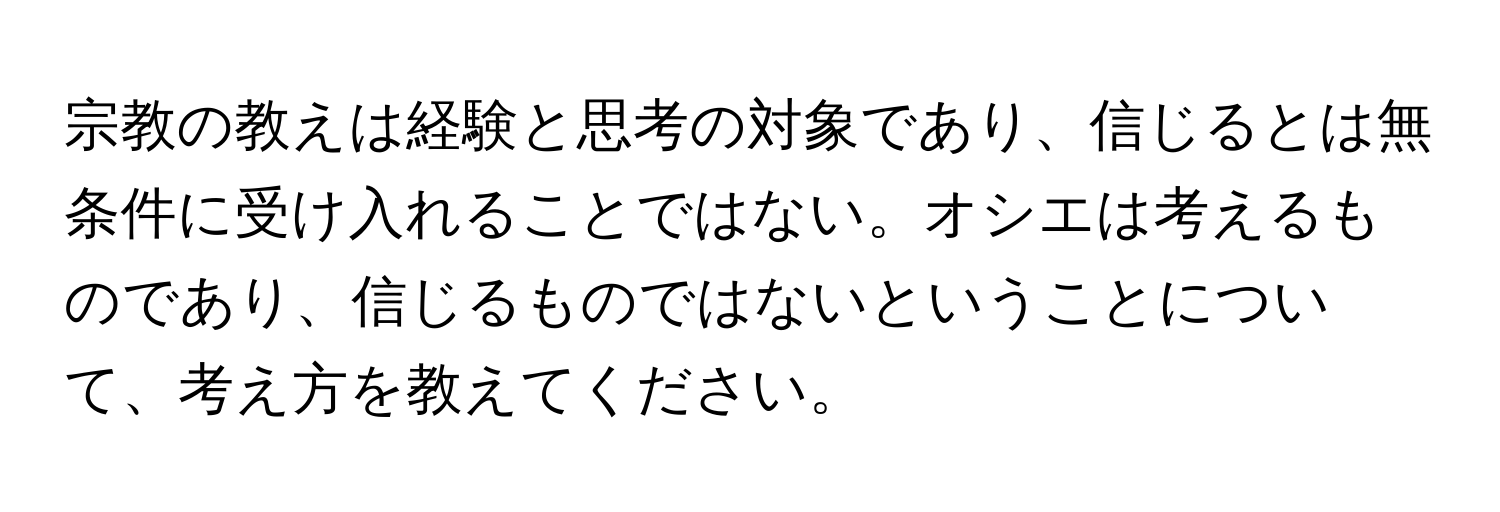 宗教の教えは経験と思考の対象であり、信じるとは無条件に受け入れることではない。オシエは考えるものであり、信じるものではないということについて、考え方を教えてください。