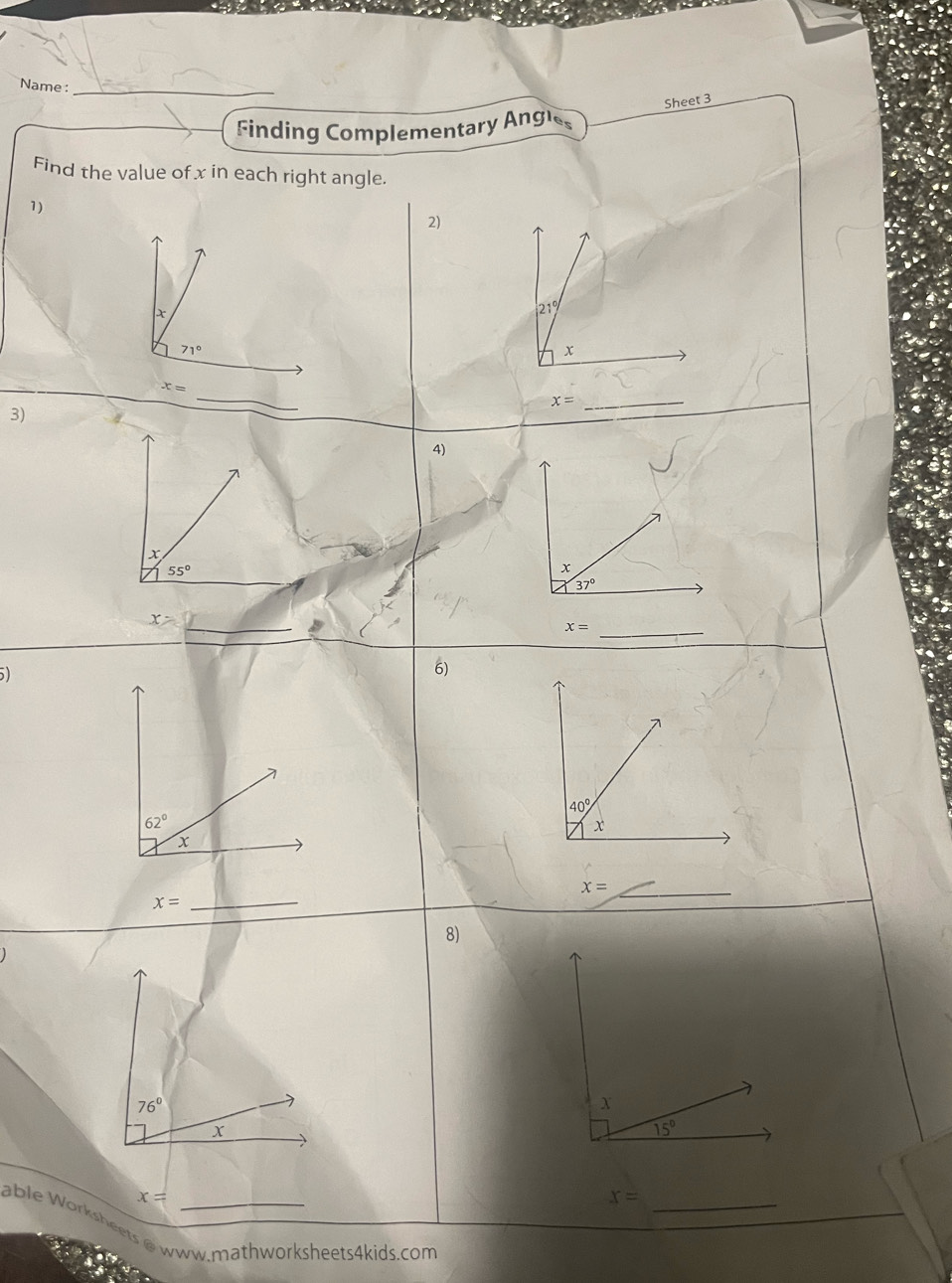 Name :_
Sheet 3
Finding Complementary Angles
Find the value of x in each right angle.
1)
2)
x
21°
71°
x
x=
_ x=
3)
_
4)
x
55°
x
37°
_
x-
_ x=
)
6)
40°
62°
x
x
x=
x=
_
8)
76°
x
x=
x= _
able Worksheets @ www.mathworksheets4kids.com