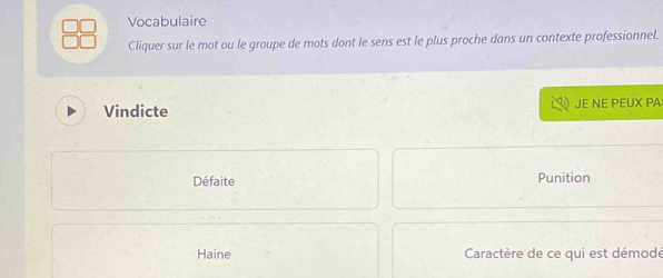 Vocabulaire
Cliquer sur le mot ou le groupe de mots dont le sens est le plus proche dans un contexte professionnel.
Vindicte JE NE PEUX PA
Défaite Punition
Haine Caractère de ce qui est démodé