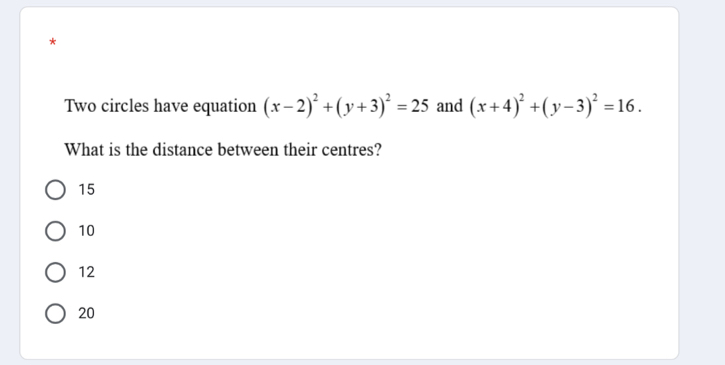 Two circles have equation (x-2)^2+(y+3)^2=25 and (x+4)^2+(y-3)^2=16. 
What is the distance between their centres?
15
10
12
20