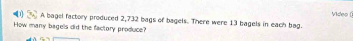 Video ( 
A bagel factory produced 2,732 bags of bagels. There were 13 bagels in each bag. 
How many bagels did the factory produce?