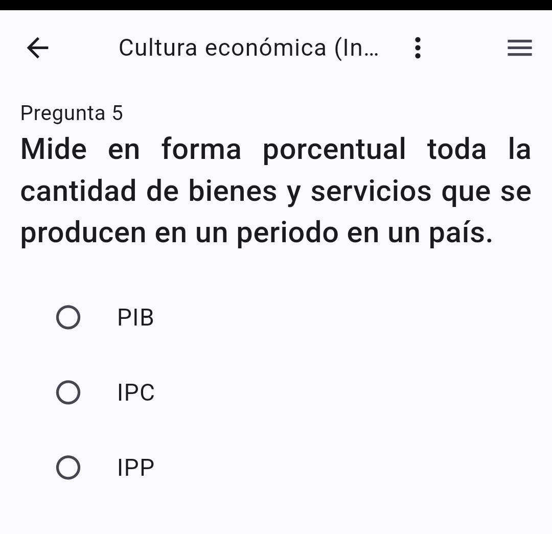 Cultura económica (In... : 
Pregunta 5
Mide en forma porcentual toda la
cantidad de bienes y servicios que se
producen en un periodo en un país.
PIB
IPC
IPP