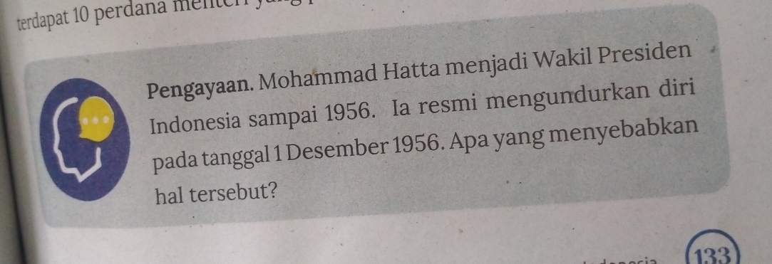 terdapat 10 perdana mentc h 
Pengayaan. Mohammad Hatta menjadi Wakil Presiden 
Indonesia sampai 1956. Ia resmi mengundurkan diri 
pada tanggal 1 Desember 1956. Apa yang menyebabkan 
hal tersebut?
133