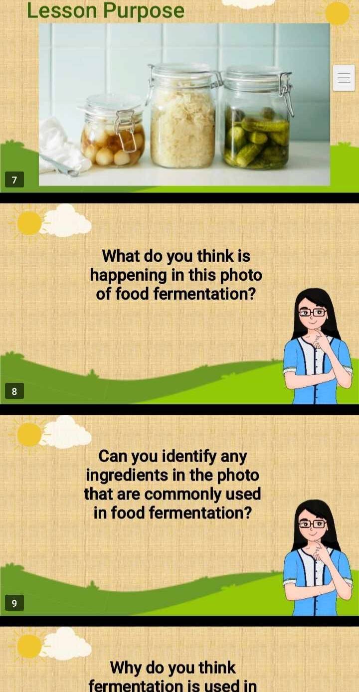 Lesson Purpose 
7 
What do you think is 
happening in this photo 
of food fermentation? 
8 
Can you identify any 
ingredients in the photo 
that are commonly used 
in food fermentation? 
9 
Why do you think 
fermentation is used in