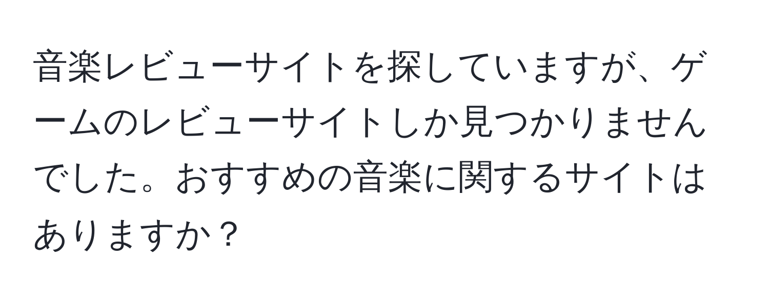 音楽レビューサイトを探していますが、ゲームのレビューサイトしか見つかりませんでした。おすすめの音楽に関するサイトはありますか？