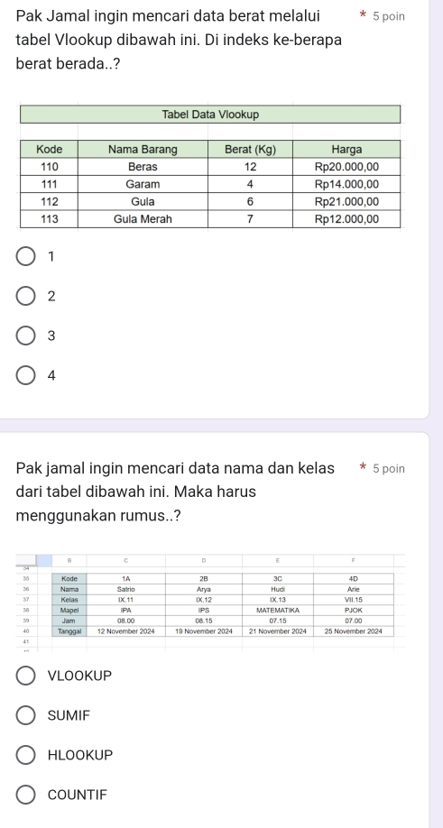 Pak Jamal ingin mencari data berat melalui 5 poin
tabel Vlookup dibawah ini. Di indeks ke-berapa
berat berada..?
1
2
3
4
Pak jamal ingin mencari data nama dan kelas 5 poin
dari tabel dibawah ini. Maka harus
menggunakan rumus..?
VLOOKUP
SUMIF
HLOOKUP
COUNTIF