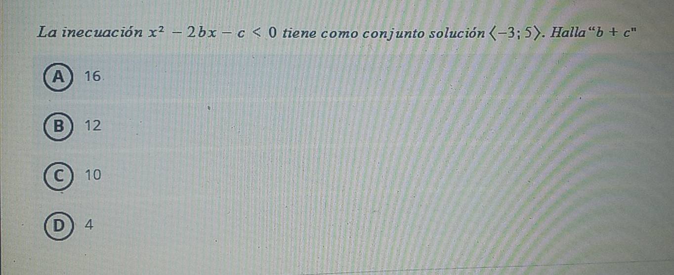 La inecuación x^2-2bx-c<0</tex> tiene como conjunto solución . Halla “ b+c "
A) 16
B 12
C 10
D 4