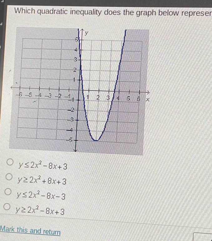 Which quadratic inequality does the graph below represer
y≤ 2x^2-8x+3
y≥ 2x^2+8x+3
y≤ 2x^2-8x-3
y≥ 2x^2-8x+3
Mark this and return