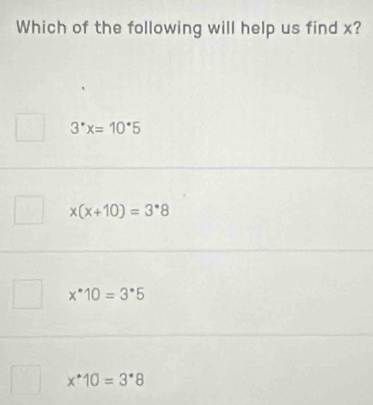 Which of the following will help us find x?
3^*x=10^*5
x(x+10)=3^*8
x^(·)10=3^(·)5
x^*10=3^*8