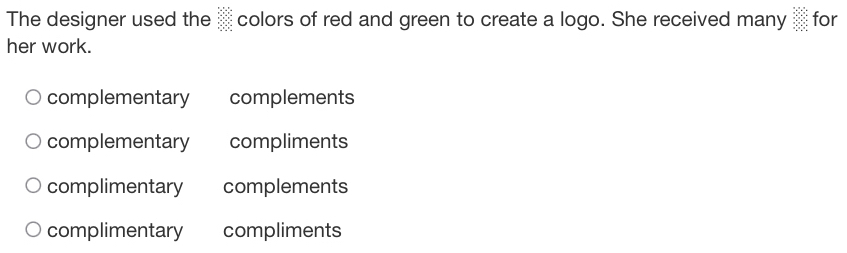 The designer used the colors of red and green to create a logo. She received many for
her work.
complementary complements
complementary compliments
complimentary complements
complimentary compliments