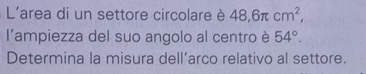 L'area di un settore circolare è 48, 6π cm^2, 
l'ampiezza del suo angolo al centro è 54°. 
Determina la misura dell’arco relativo al settore.