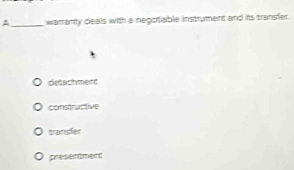 A_ warranty deals with a negotiable instrument and its transfer.
detachment
constructive
transfer
presentment