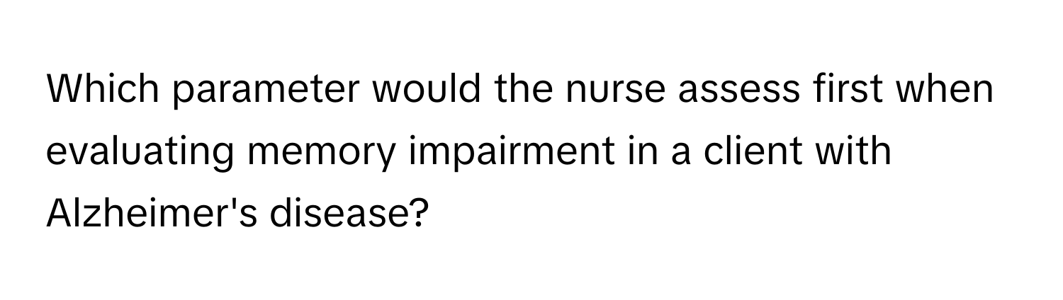 Which parameter would the nurse assess first when evaluating memory impairment in a client with Alzheimer's disease?