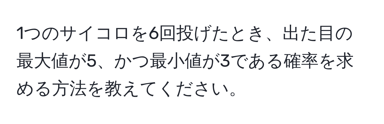 1つのサイコロを6回投げたとき、出た目の最大値が5、かつ最小値が3である確率を求める方法を教えてください。