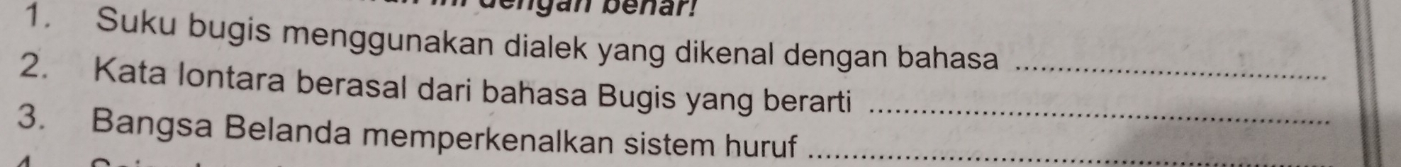 Suku bugis menggunakan dialek yang dikenal dengan bahasa 
2. Kata lontara berasal dari bahasa Bugis yang berarti__ 
3. Bangsa Belanda memperkenalkan sistem huruf_