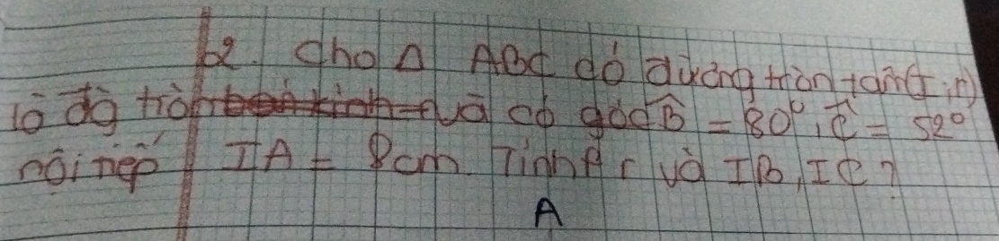 be. chon AOt dó àùáng tàn tāndin) 
lo dà tiàn vàcó gòo widehat B=80°, widehat C=52°
nóinep TA=8cm Tinngruè IB Ie?
A