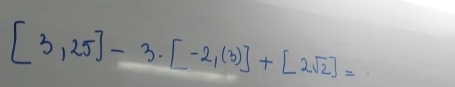 [3,25]-3· [-2,(3)]+[2sqrt(2)]=