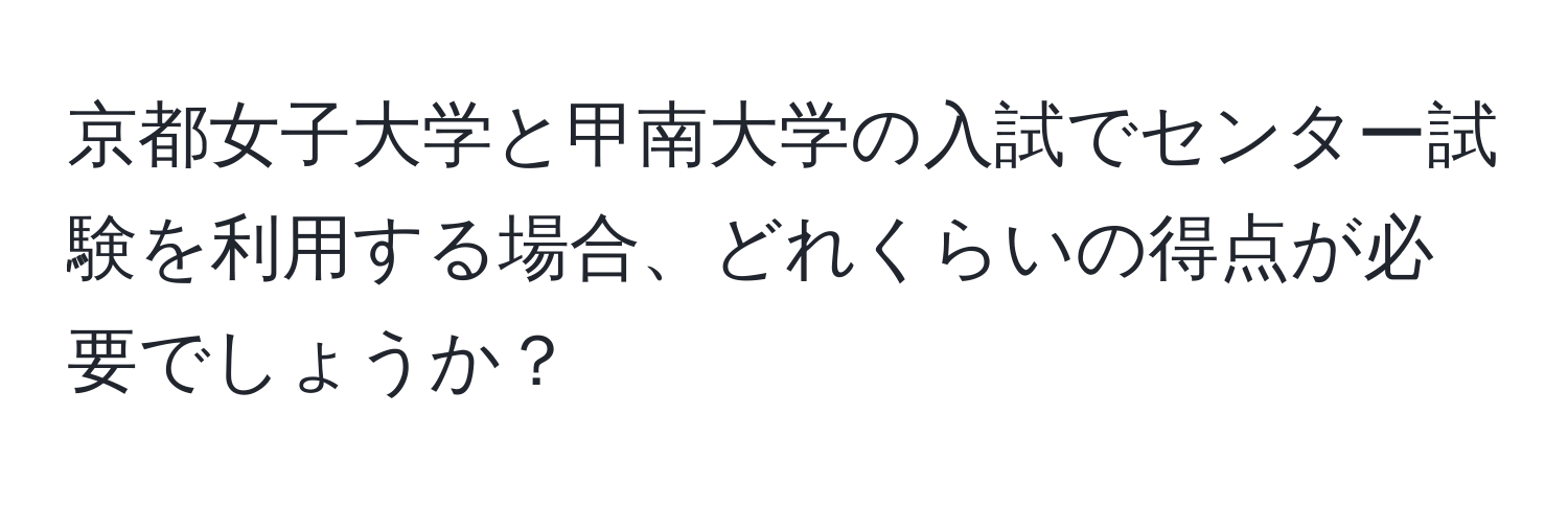 京都女子大学と甲南大学の入試でセンター試験を利用する場合、どれくらいの得点が必要でしょうか？