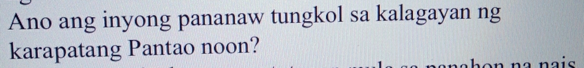 Ano ang inyong pananaw tungkol sa kalagayan ng 
karapatang Pantao noon? 
na nais