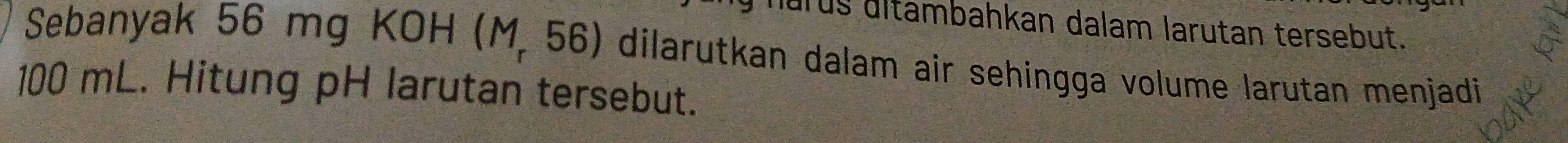 nurus ultambahkan dalam larutan tersebut. 
Sebanyak 56 mg KOH a (M,56) dilarutkan dalam air sehingga volume larutan menjadi
100 mL. Hitung pH larutan tersebut.