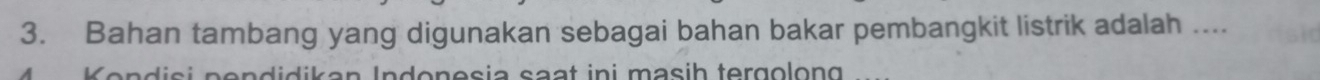 Bahan tambang yang digunakan sebagai bahan bakar pembangkit listrik adalah .... 
Ken d isi pendidikan Indonesia saạt ini masih tergolon g