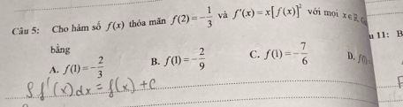 Cho hàm số f(x) thóa mān f(2)=- 1/3  và f'(x)=x[f(x)]^2 với mọi x∈ R
u 11: B
bằng
A. f(1)=- 2/3  B. f(1)=- 2/9  C. f(1)=- 7/6  D. f(t)=