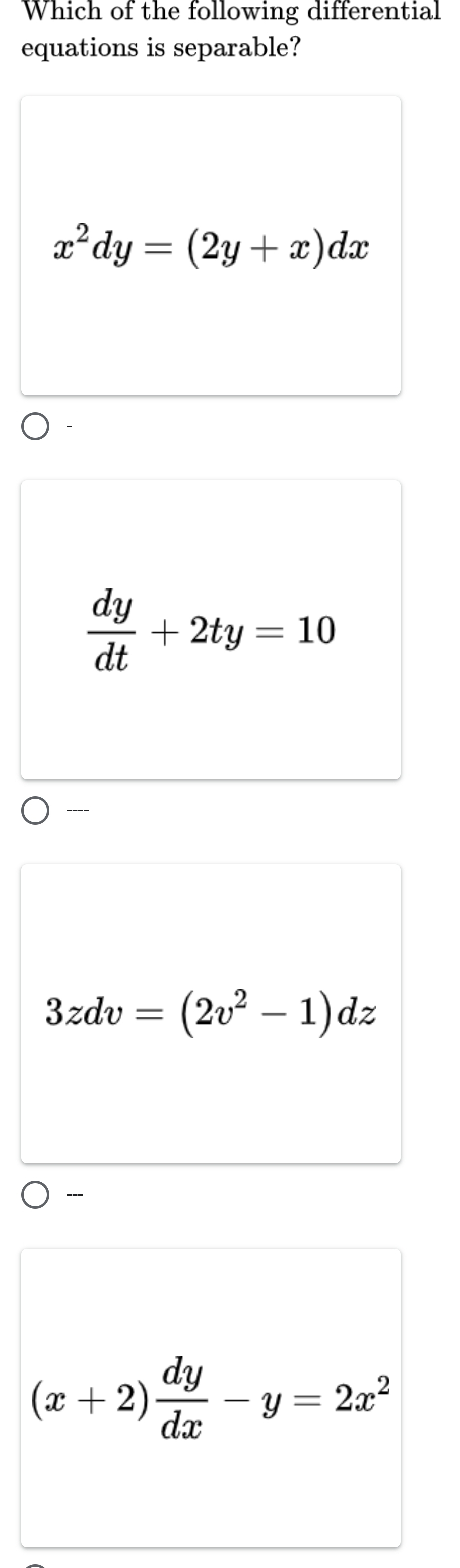 Which of the following differential
equations is separable?
x^2dy=(2y+x)dx
 dy/dt +2ty=10
----
3zdv=(2v^2-1)dz
--
(x+2) dy/dx -y=2x^2