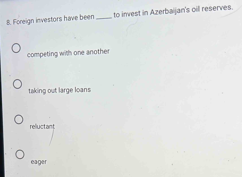 Foreign investors have been _to invest in Azerbaijan's oil reserves.
competing with one another
taking out large loans
reluctant
eager