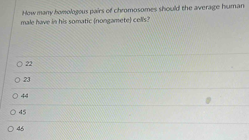 How many homologous pairs of chromosomes should the average human
male have in his somatic (nongamete) cells?
22
23
44
45
46