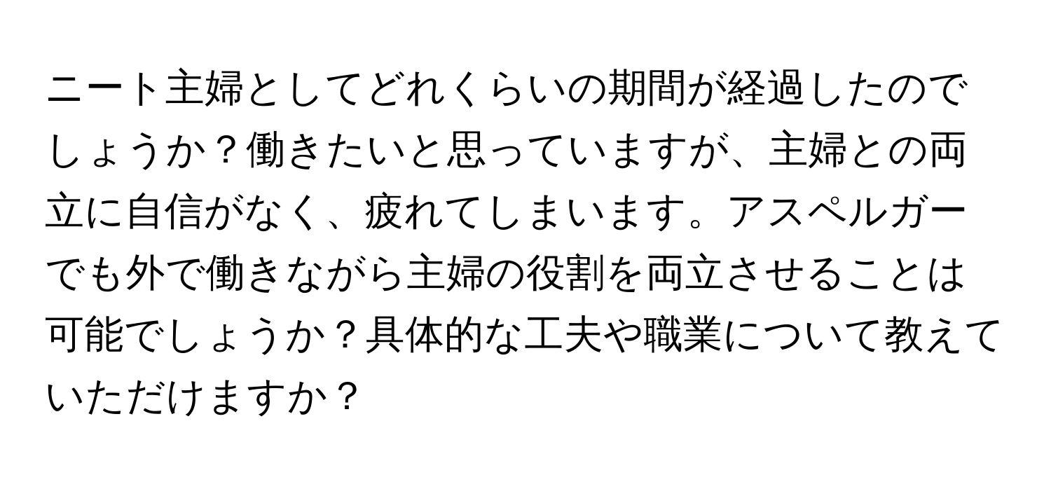 ニート主婦としてどれくらいの期間が経過したのでしょうか？働きたいと思っていますが、主婦との両立に自信がなく、疲れてしまいます。アスペルガーでも外で働きながら主婦の役割を両立させることは可能でしょうか？具体的な工夫や職業について教えていただけますか？