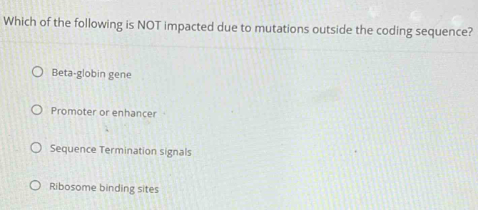 Which of the following is NOT impacted due to mutations outside the coding sequence?
Beta-globin gene
Promoter or enhancer
Sequence Termination signals
Ribosome binding sites