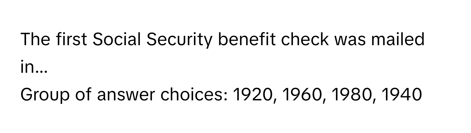 The first Social Security benefit check was mailed in...
Group of answer choices: 1920, 1960, 1980, 1940