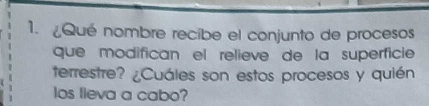 Qué nombre recibe el conjunto de procesos 
que modifican el relieve de la superficie 
terrestre? ¿Cuáles son estos procesos y quién 
los Ileva a cabo?