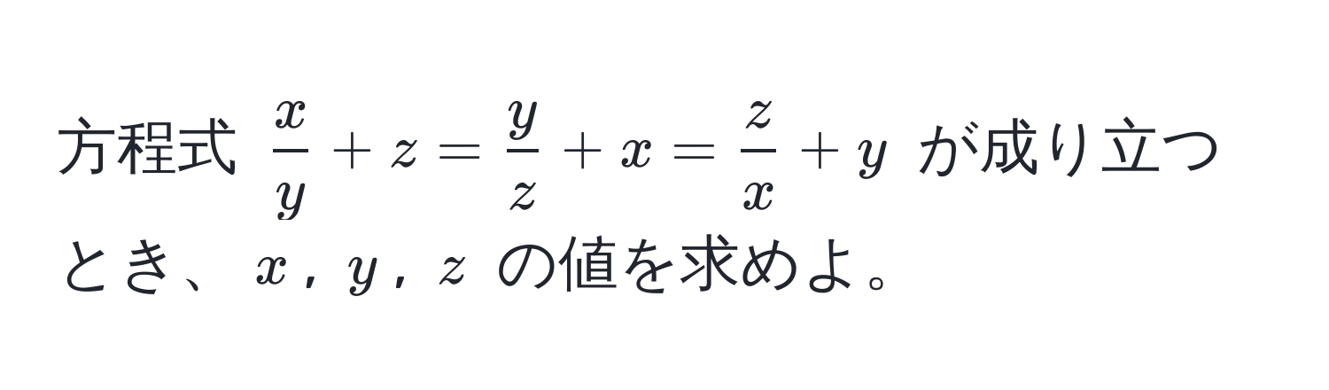 方程式 $ x/y  + z =  y/z  + x =  z/x  + y$ が成り立つとき、$x$, $y$, $z$ の値を求めよ。