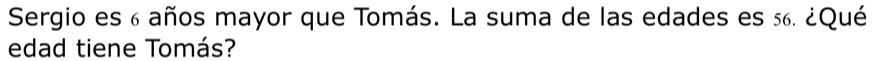 Sergio es 6 años mayor que Tomás. La suma de las edades es 56. ¿Qué 
edad tiene Tomás?