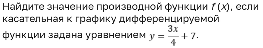 Найдите значение производной φункции f(x) , если 
Κасательная κграφику дифференцируемой 
функции задана уравнением y= 3x/4 +7.