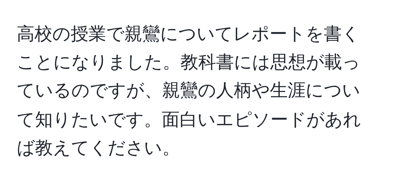 高校の授業で親鸞についてレポートを書くことになりました。教科書には思想が載っているのですが、親鸞の人柄や生涯について知りたいです。面白いエピソードがあれば教えてください。