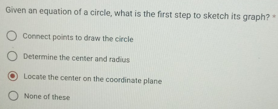 Given an equation of a circle, what is the first step to sketch its graph? *
Connect points to draw the circle
Determine the center and radius
Locate the center on the coordinate plane
None of these