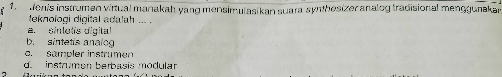 Jenis instrumen virtual manakah yang mensimulasikan suara synthesizer analog tradisional menggunakan
teknologi digital adalah ... .
a. sintetis digital
b. sintetis analog
c. sampler instrumen
d. instrumen berbasis modular
D