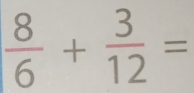  8/6 + 3/12 =