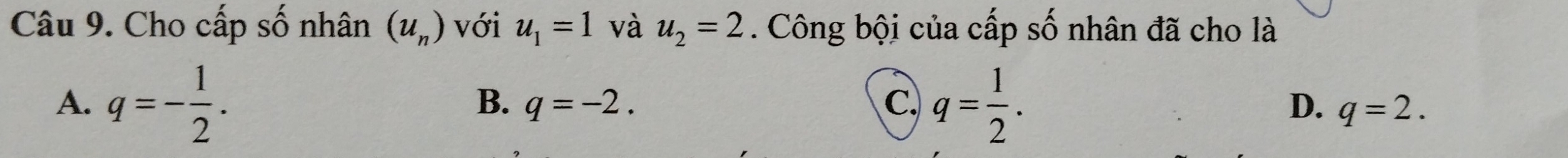 Cho cấp số nhân (u_n) với u_1=1 và u_2=2. Công bội của cấp số nhân đã cho là
A. q=- 1/2 . q= 1/2 .
B. q=-2. C. D. q=2.