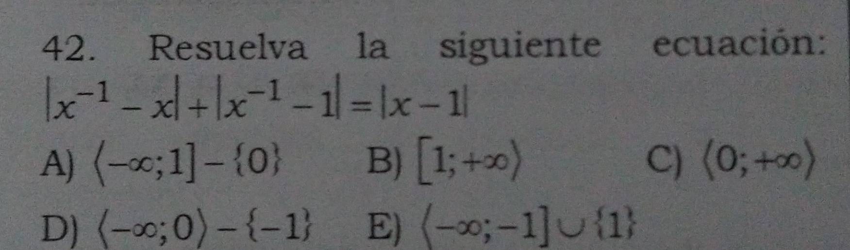 Resuelva la siguiente ecuación:
|x^(-1)-x|+|x^(-1)-1|=|x-1|
A) langle -∈fty ;1]- 0 B) [1;+∈fty ) C) langle 0;+∈fty rangle
D) langle -∈fty ;0rangle - -1 E)  -∈fty ;-1]∪  1