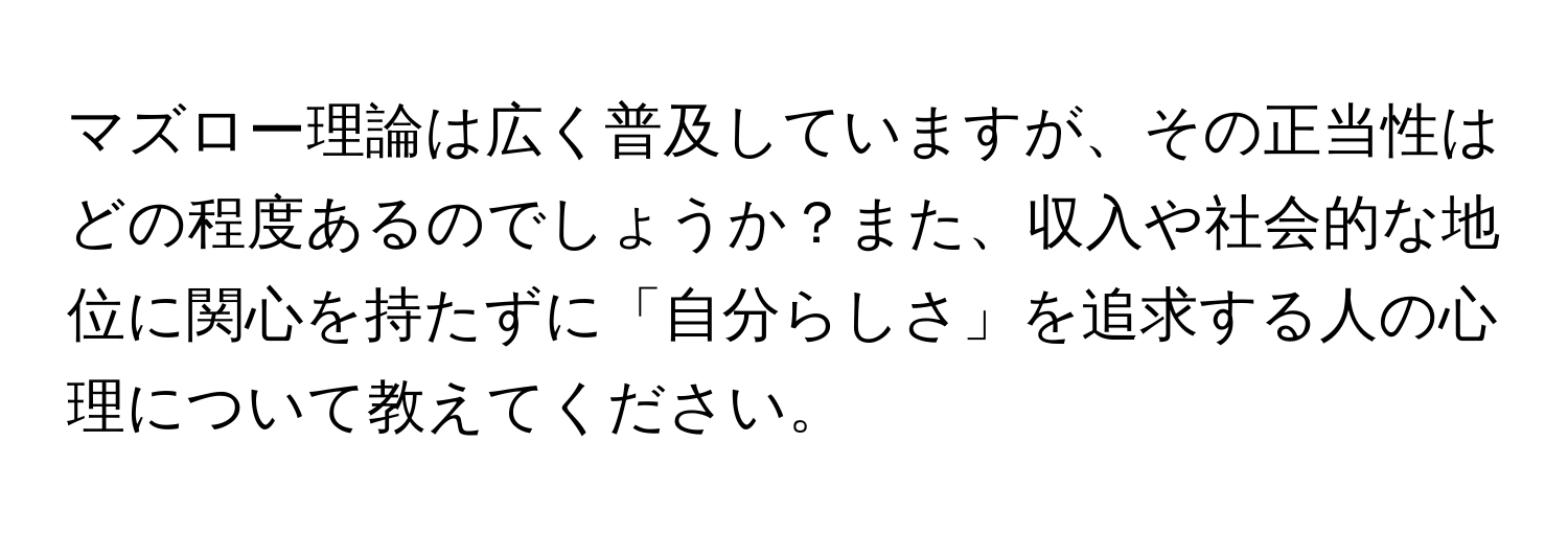 マズロー理論は広く普及していますが、その正当性はどの程度あるのでしょうか？また、収入や社会的な地位に関心を持たずに「自分らしさ」を追求する人の心理について教えてください。