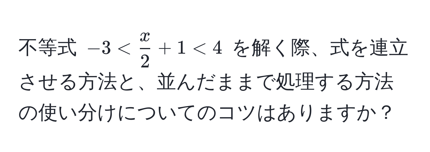 不等式 $-3 <  x/2  + 1 < 4$ を解く際、式を連立させる方法と、並んだままで処理する方法の使い分けについてのコツはありますか？