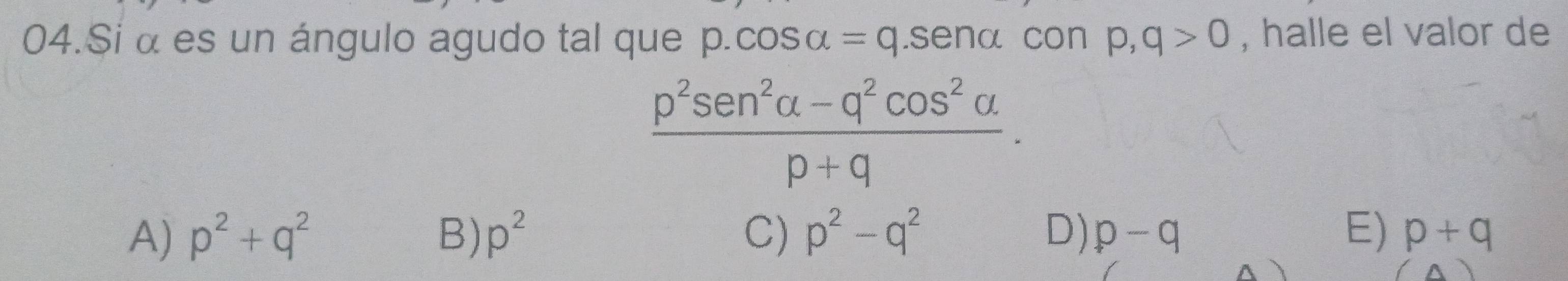 Si α es un ángulo agudo tal que p.cos alpha =q .Senc χ con p,q>0 , halle el valor de
 (p^2sen^2alpha -q^2cos^2alpha )/p+q .
A) p^2+q^2 B) p^2 C) p^2-q^2 D) p-q E) p+q