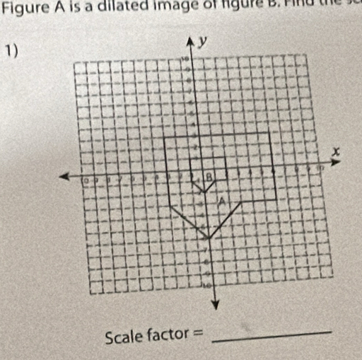 Figure A is a dilated image of figure B. Find the 
1) 
Scale factor =_