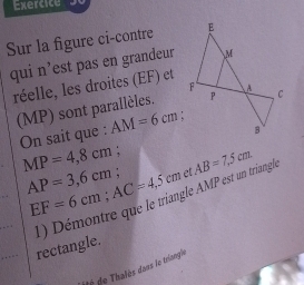 Exercice 
Sur la figure ci-contre 
qui n’est pas en grandeur 
réelle, les droites (EF) et 
(MP) sont parallèles. 
On sait que : AM=6cm
MP=4,8cm. AB=7,5cm
EF=6cm; AC=4,5cm è le MP est un triangle
AP=3,6cm et 
rectangle. 
é de halès dans le triangle