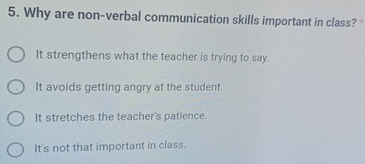 Why are non-verbal communication skills important in class? *
It strengthens what the teacher is trying to say.
It avoids getting angry at the student.
It stretches the teacher's patience.
It's not that important in class.