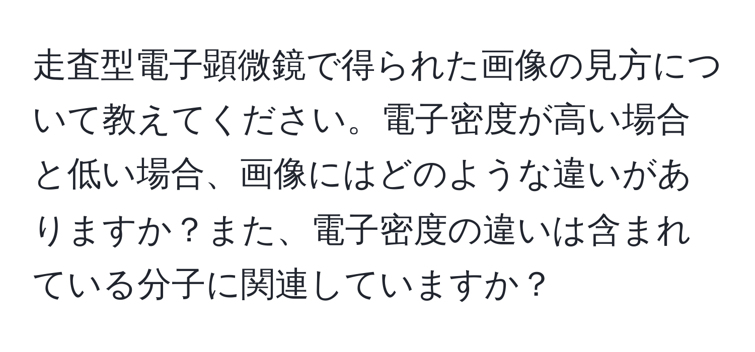 走査型電子顕微鏡で得られた画像の見方について教えてください。電子密度が高い場合と低い場合、画像にはどのような違いがありますか？また、電子密度の違いは含まれている分子に関連していますか？