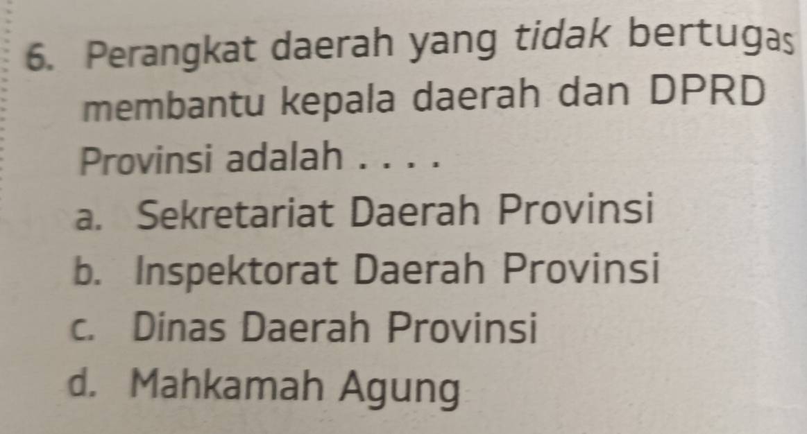 Perangkat daerah yang tidak bertugas
membantu kepala daerah dan DPRD
Provinsi adalah .. ..
a. Sekretariat Daerah Provinsi
b. Inspektorat Daerah Provinsi
c. Dinas Daerah Provinsi
d. Mahkamah Agung